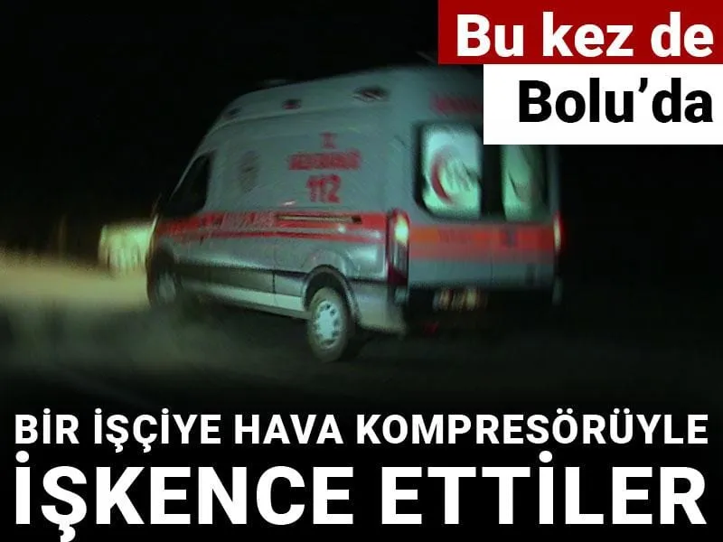 Bu kez de Bolu'da bir işçiye hava kompresörüyle işkence ettiler