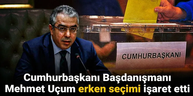 Mehmet Uçum erken seçimi işaret etti