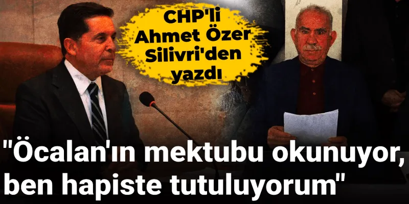 CHP'li Özer'den Şok Sözler: Öcalan'ın Mektubu, Benim Hapsim!