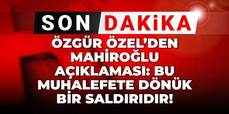 Özgür Özel'den Şok Sözler: Mahiroğlu Olayı Muhalefete Saldırı mı?